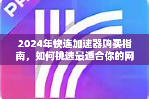 2024年快连加速器购买指南，如何挑选最适合你的网络加速服务？