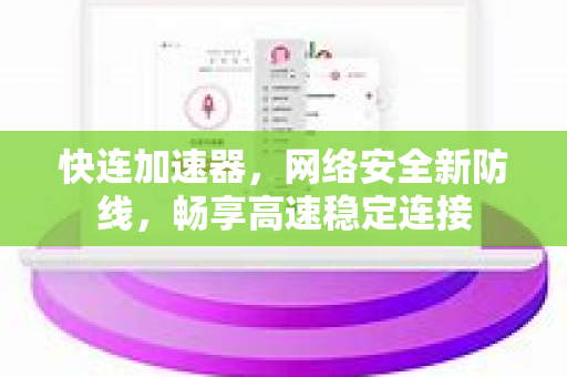 快连加速器，网络安全新防线，畅享高速稳定连接
