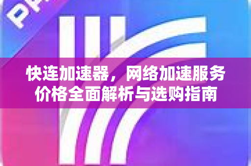 快连加速器，网络加速服务价格全面解析与选购指南