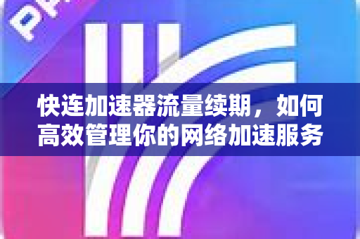 快连加速器流量续期，如何高效管理你的网络加速服务？