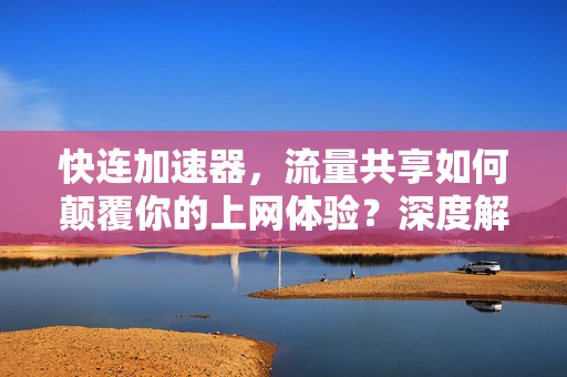 快连加速器，流量共享如何颠覆你的上网体验？深度解析与实用指南