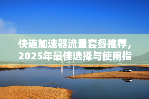 快连加速器流量套餐推荐，2025年最佳选择与使用指南