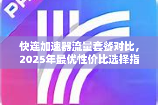 快连加速器流量套餐对比，2025年最优性价比选择指南