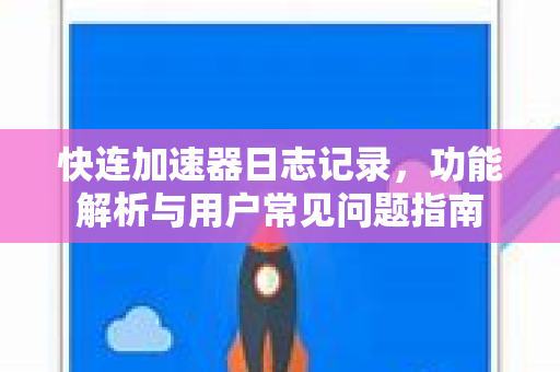 快连加速器日志记录，功能解析与用户常见问题指南