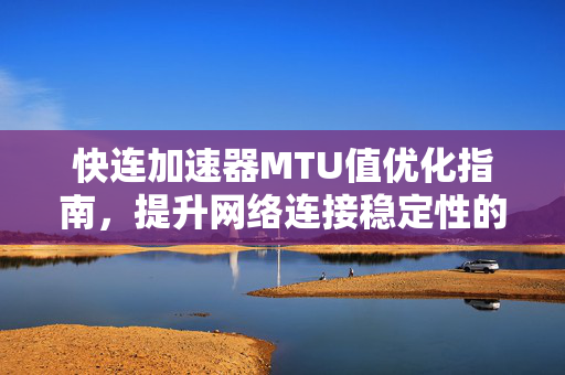 快连加速器MTU值优化指南，提升网络连接稳定性的核心技巧