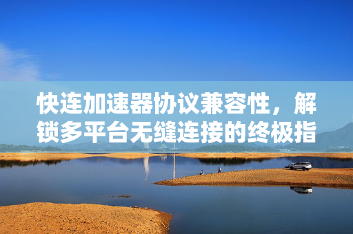 快连加速器协议兼容性，解锁多平台无缝连接的终极指南