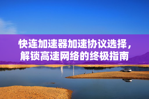 快连加速器加速协议选择，解锁高速网络的终极指南