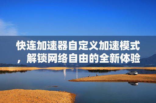 快连加速器自定义加速模式，解锁网络自由的全新体验