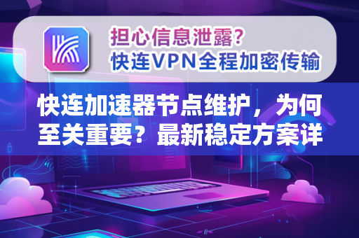 快连加速器节点维护，为何至关重要？最新稳定方案详解