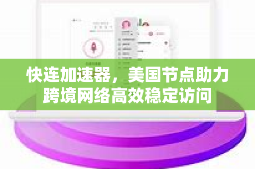 快连加速器，美国节点助力跨境网络高效稳定访问