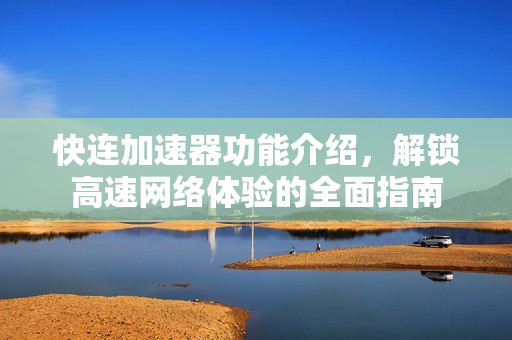 快连加速器功能介绍，解锁高速网络体验的全面指南