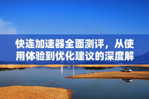 快连加速器全面测评，从使用体验到优化建议的深度解析