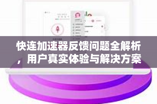 快连加速器反馈问题全解析，用户真实体验与解决方案指南