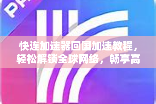 快连加速器回国加速教程，轻松解锁全球网络，畅享高速连接