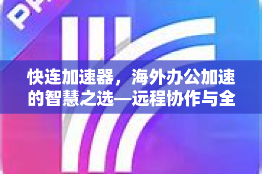 快连加速器，海外办公加速的智慧之选—远程协作与全球网络无缝连接的解决方案