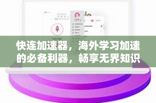 快连加速器，海外学习加速的必备利器，畅享无界知识海洋