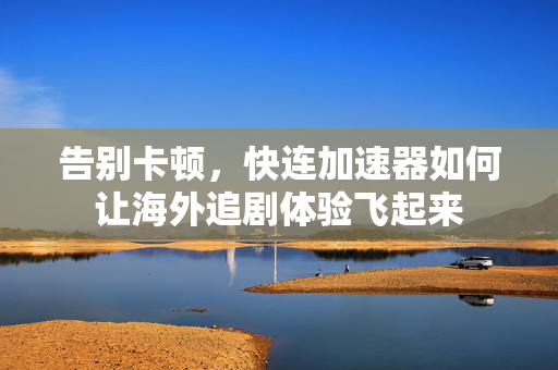 告别卡顿，快连加速器如何让海外追剧体验飞起来