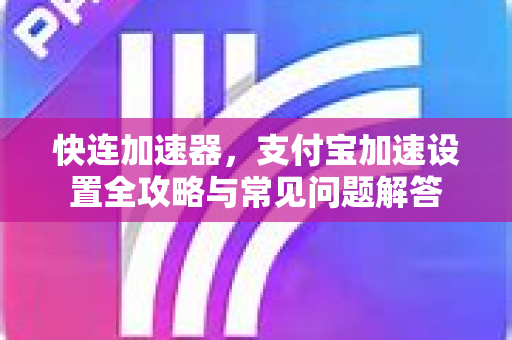 快连加速器，支付宝加速设置全攻略与常见问题解答