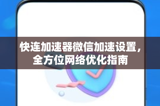 快连加速器微信加速设置，全方位网络优化指南