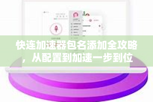 快连加速器包名添加全攻略，从配置到加速一步到位
