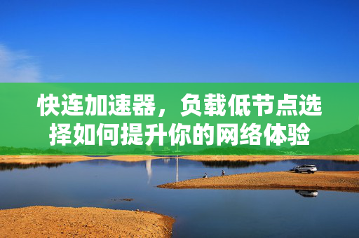 快连加速器，负载低节点选择如何提升你的网络体验