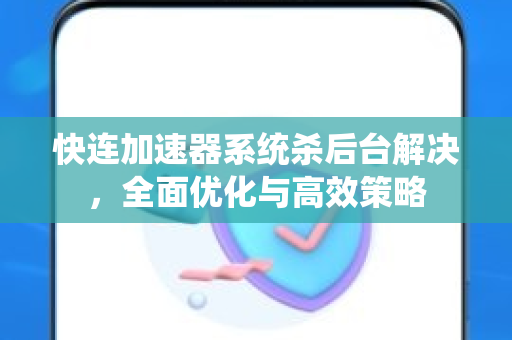 快连加速器系统杀后台解决，全面优化与高效策略