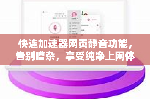 快连加速器网页静音功能，告别嘈杂，享受纯净上网体验