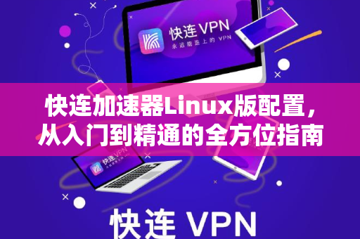 快连加速器Linux版配置，从入门到精通的全方位指南