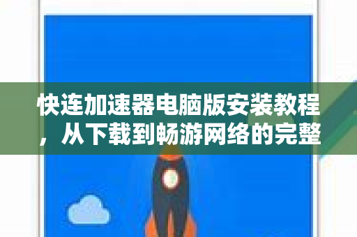 快连加速器电脑版安装教程，从下载到畅游网络的完整指南
