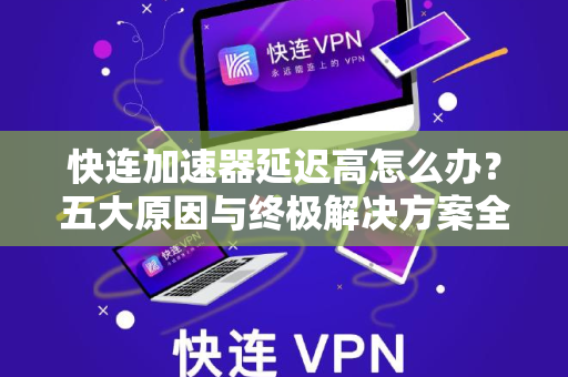 快连加速器延迟高怎么办？五大原因与终极解决方案全解析