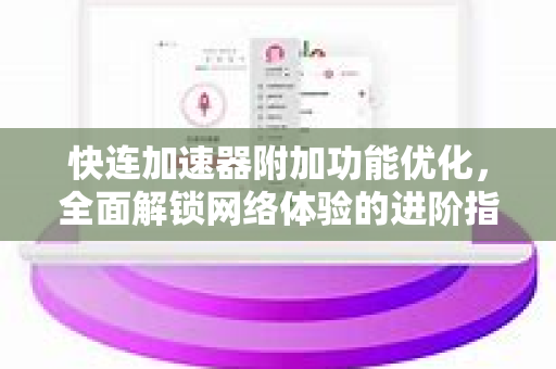 快连加速器附加功能优化，全面解锁网络体验的进阶指南