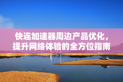 快连加速器周边产品优化，提升网络体验的全方位指南