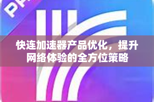 快连加速器产品优化，提升网络体验的全方位策略