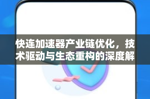 快连加速器产业链优化,技术驱动与生态重构的深度解析 快连加速器产业链优化,技术驱动与生态重构的深度解析
