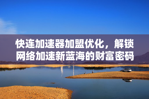 快连加速器加盟优化，解锁网络加速新蓝海的财富密码