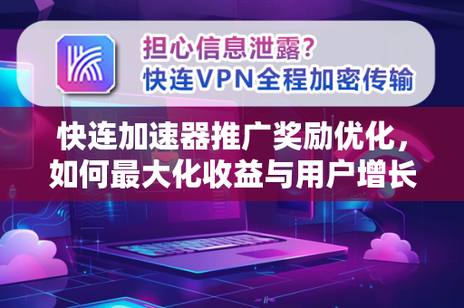 快连加速器推广奖励优化，如何最大化收益与用户增长