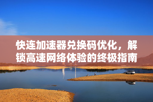 快连加速器兑换码优化，解锁高速网络体验的终极指南