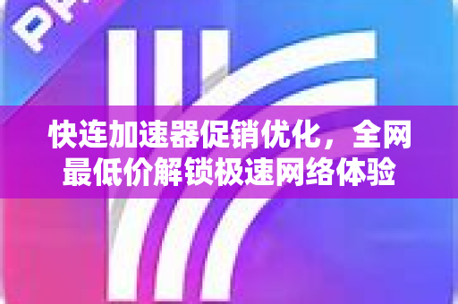 快连加速器促销优化，全网最低价解锁极速网络体验