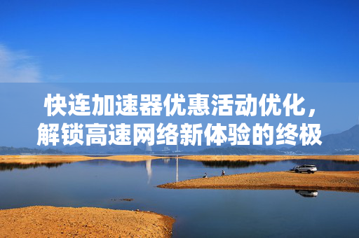 快连加速器优惠活动优化，解锁高速网络新体验的终极指南