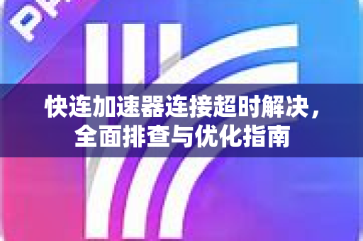 快连加速器连接超时解决，全面排查与优化指南
