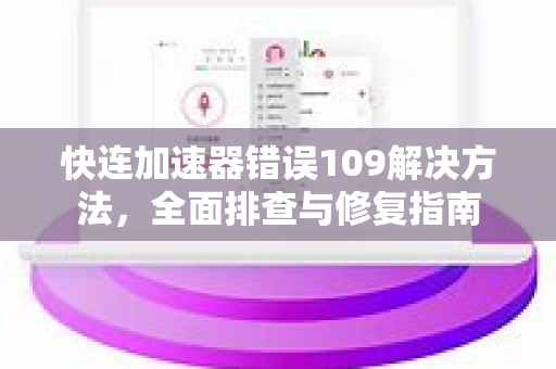 快连加速器错误109解决方法，全面排查与修复指南