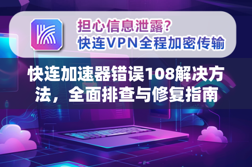 快连加速器错误108解决方法，全面排查与修复指南