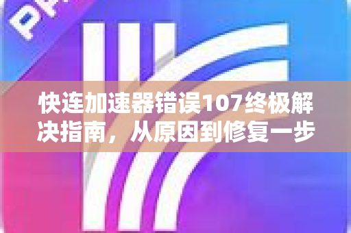 快连加速器错误107终极解决指南，从原因到修复一步到位