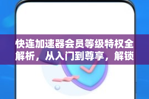 快连加速器会员等级特权全解析,从入门到尊享,解锁极致网络体验 快连加速器会员等级特权全解析,从入门到尊享,解锁极致网络体验