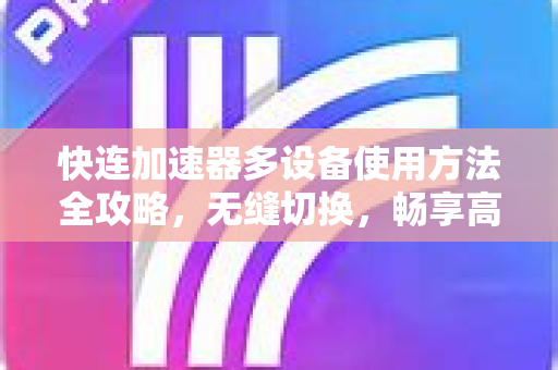 快连加速器多设备使用方法全攻略，无缝切换，畅享高速网络