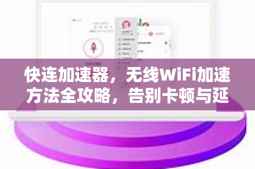 快连加速器，无线WiFi加速方法全攻略，告别卡顿与延迟