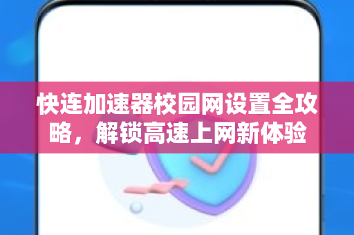 快连加速器校园网设置全攻略，解锁高速上网新体验