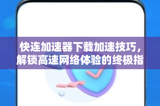 快连加速器下载加速技巧,解锁高速网络体验的终极指南 快连加速器下载加速技巧,解锁高速网络体验的终极指南