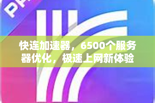快连加速器，6500个服务器优化，极速上网新体验