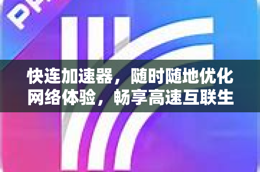 快连加速器，随时随地优化网络体验，畅享高速互联生活
